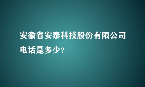 安徽省安泰科技股份有限公司电话是多少？
