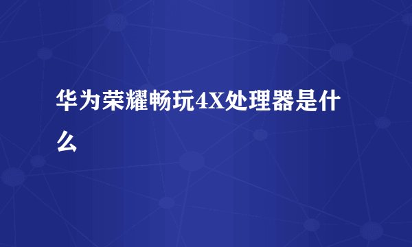华为荣耀畅玩4X处理器是什么