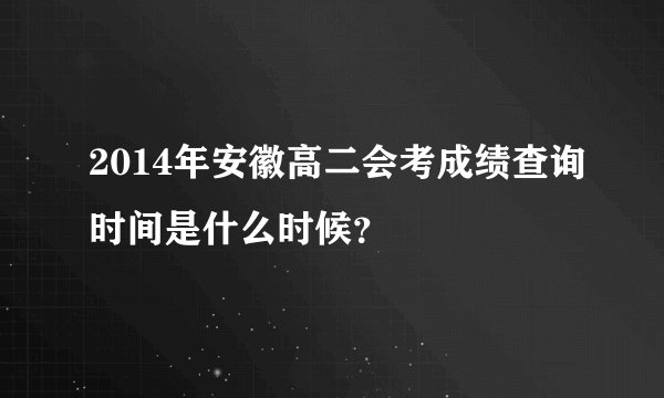 2014年安徽高二会考成绩查询时间是什么时候？