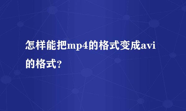 怎样能把mp4的格式变成avi的格式？