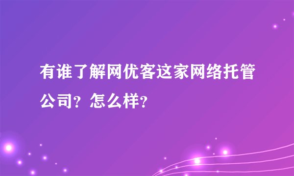 有谁了解网优客这家网络托管公司？怎么样？