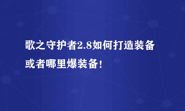 歌之守护者2.8如何打造装备或者哪里爆装备!