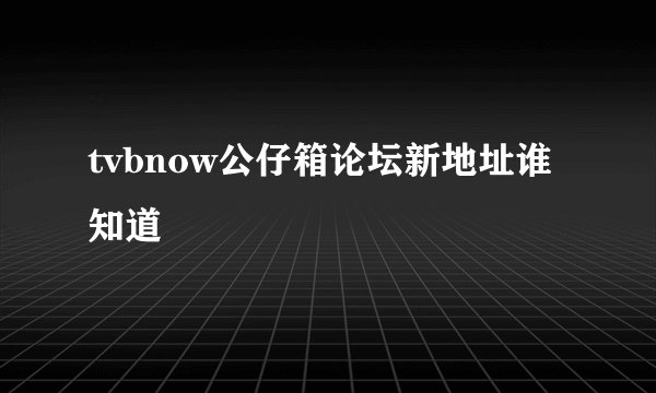 tvbnow公仔箱论坛新地址谁知道