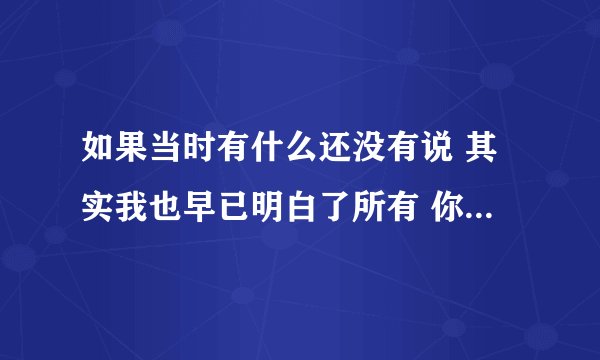 如果当时有什么还没有说 其实我也早已明白了所有 你错过的永远美丽而执著 总算我们也狠狠爱过 是什么歌