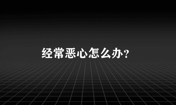 经常恶心怎么办？