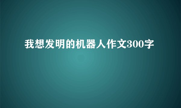我想发明的机器人作文300字