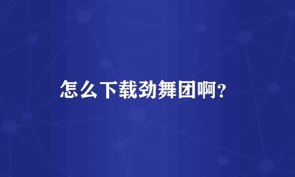 怎么下载劲舞团啊？