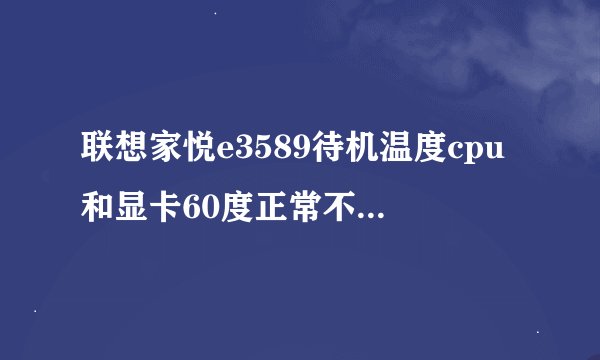 联想家悦e3589待机温度cpu和显卡60度正常不，只是qq