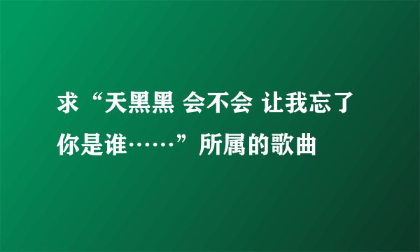 求“天黑黑 会不会 让我忘了你是谁……”所属的歌曲