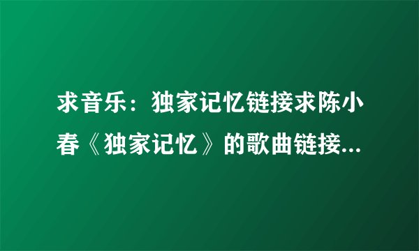 求音乐：独家记忆链接求陈小春《独家记忆》的歌曲链接，可以放到qq空间里的，百度上没有，都不能用