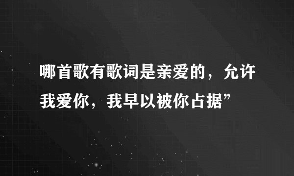 哪首歌有歌词是亲爱的，允许我爱你，我早以被你占据”
