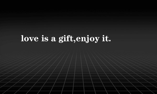 love is a gift,enjoy it.