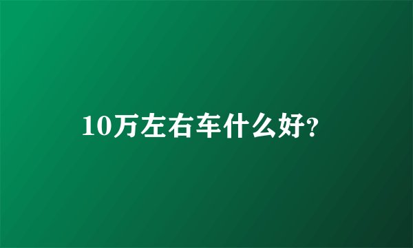10万左右车什么好？