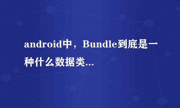 android中，Bundle到底是一种什么数据类型，它和Intent 之间到底有什么样的联系和区别？？