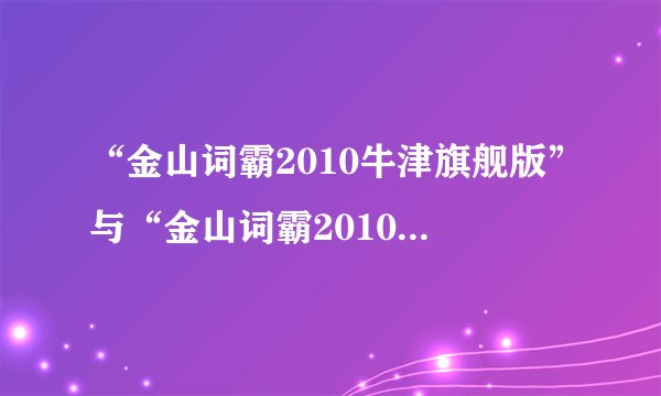 “金山词霸2010牛津旗舰版”与“金山词霸2010牛津特惠版”有何区别？