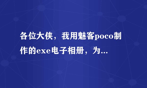 各位大侠,我用魅客poco制作的exe电子相册,为什么发给别人会有360木马安全提示,为什么啊~~