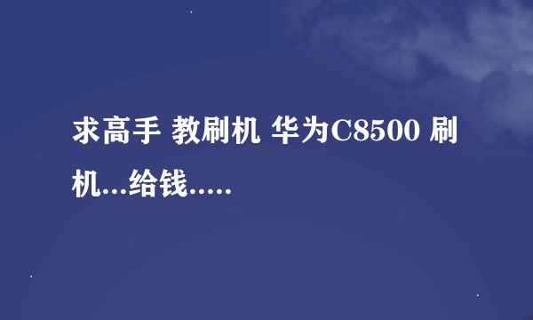 求高手 教刷机 华为C8500 刷机...给钱...高手们 速度了阿.急急急急