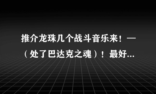推介龙珠几个战斗音乐来！—（处了巴达克之魂）！最好要激情点！