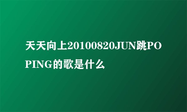 天天向上20100820JUN跳POPING的歌是什么