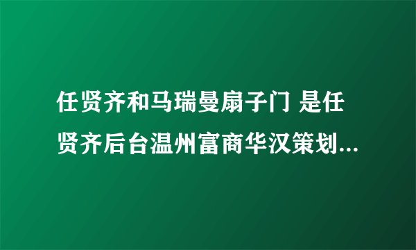 任贤齐和马瑞曼扇子门 是任贤齐后台温州富商华汉策划的吗 太经典 北影校草华汉还是3Q大战中十万水军头领？