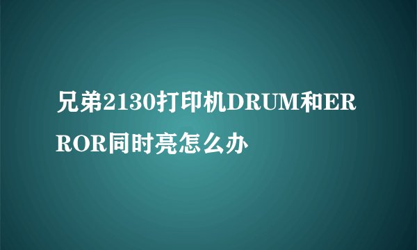 兄弟2130打印机DRUM和ERROR同时亮怎么办