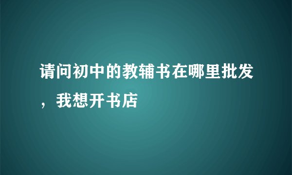 请问初中的教辅书在哪里批发，我想开书店