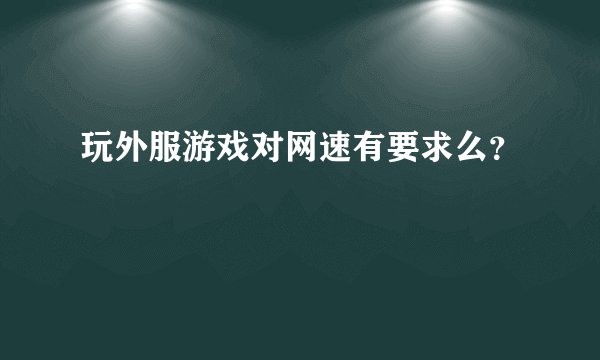 玩外服游戏对网速有要求么？