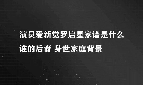 演员爱新觉罗启星家谱是什么谁的后裔 身世家庭背景