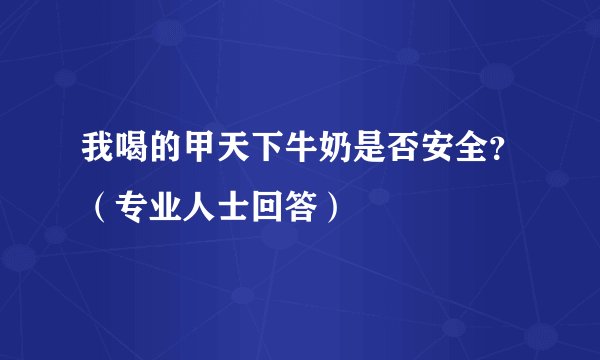 我喝的甲天下牛奶是否安全？（专业人士回答）