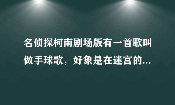 名侦探柯南剧场版有一首歌叫做手球歌，好象是在迷宫的十字路口！求这首歌~~~
