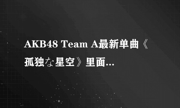 AKB48 Team A最新单曲《孤独な星空》里面她是谁？我对照了好久，都没弄清楚……