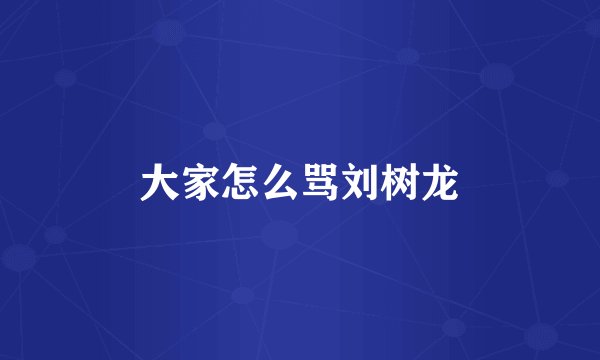 大家怎么骂刘树龙