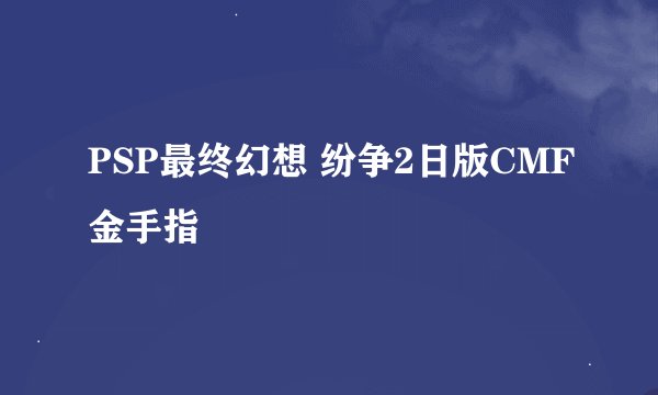PSP最终幻想 纷争2日版CMF金手指
