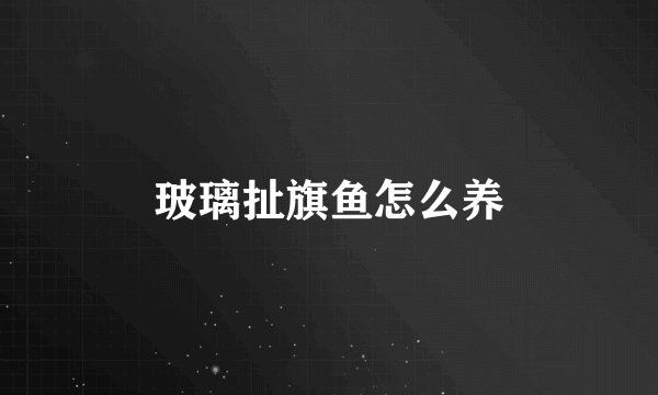 玻璃扯旗鱼怎么养