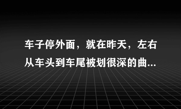 车子停外面，就在昨天，左右从车头到车尾被划很深的曲线，是什么人什么心态？有什么办法解决吗？