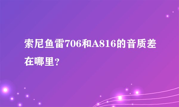索尼鱼雷706和A816的音质差在哪里?