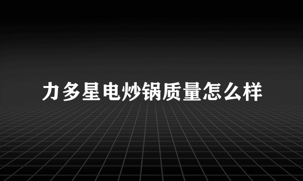 力多星电炒锅质量怎么样