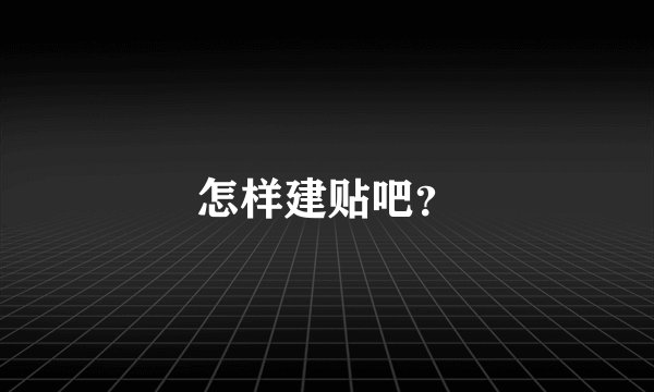 怎样建贴吧？