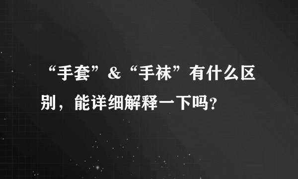 “手套”&“手袜”有什么区别，能详细解释一下吗？