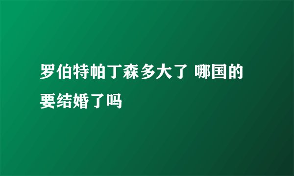 罗伯特帕丁森多大了 哪国的 要结婚了吗