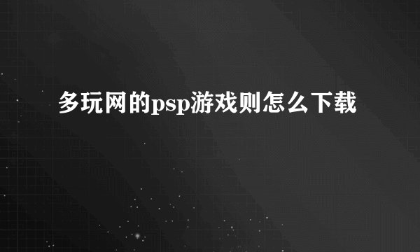 多玩网的psp游戏则怎么下载