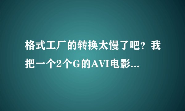 格式工厂的转换太慢了吧？我把一个2个G的AVI电影转换成RMVB，最少要四五个小时，这正常吗？求解答。