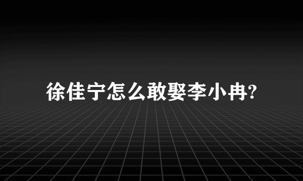 徐佳宁怎么敢娶李小冉?