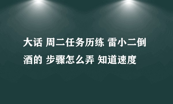 大话 周二任务历练 雷小二倒酒的 步骤怎么弄 知道速度