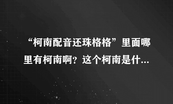 “柯南配音还珠格格”里面哪里有柯南啊？这个柯南是什么意思？谢谢