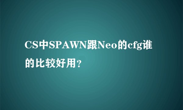 CS中SPAWN跟Neo的cfg谁的比较好用？
