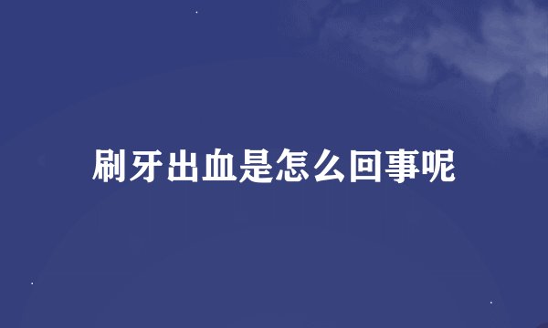 刷牙出血是怎么回事呢