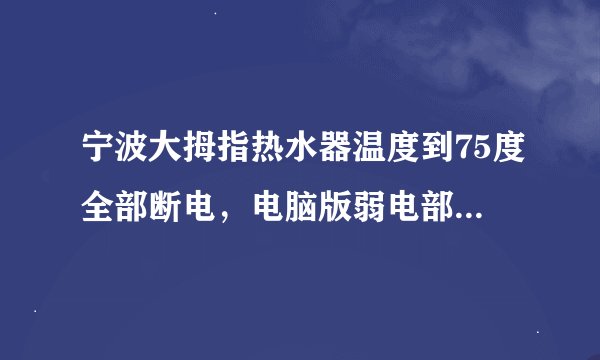 宁波大拇指热水器温度到75度全部断电，电脑版弱电部分，也没有电什么原因？是哪个电器元件坏了？
