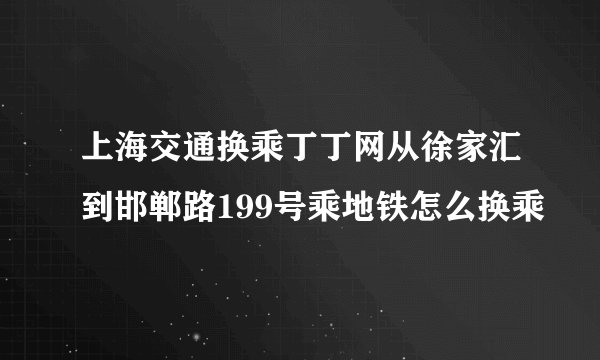 上海交通换乘丁丁网从徐家汇到邯郸路199号乘地铁怎么换乘