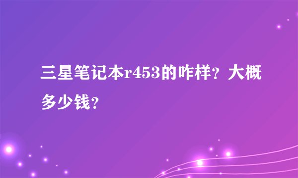 三星笔记本r453的咋样？大概多少钱？